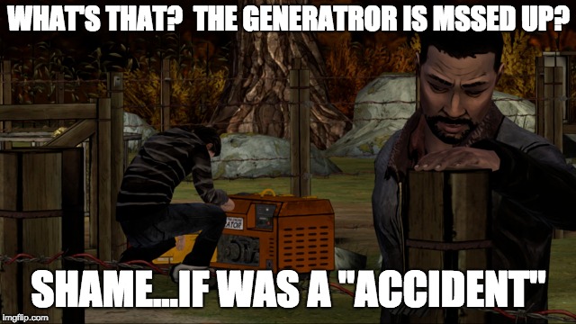 WHAT'S THAT? 
THE GENERATROR IS MSSED UP? SHAME...IF WAS A "ACCIDENT" | image tagged in twdg | made w/ Imgflip meme maker