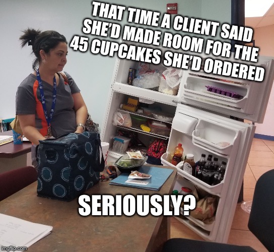 Fridge  | THAT TIME A CLIENT SAID SHE’D MADE ROOM FOR THE 45 CUPCAKES SHE’D ORDERED; SERIOUSLY? | image tagged in fridge | made w/ Imgflip meme maker