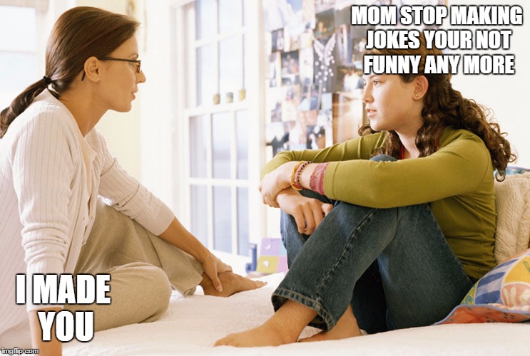 Mom and daughter | MOM STOP MAKING JOKES YOUR NOT FUNNY ANY MORE; I MADE YOU | image tagged in mom and daughter | made w/ Imgflip meme maker
