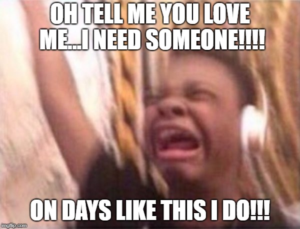 Turn up | OH TELL ME YOU LOVE ME...I NEED SOMEONE!!!! ON DAYS LIKE THIS I DO!!! | image tagged in turn up | made w/ Imgflip meme maker