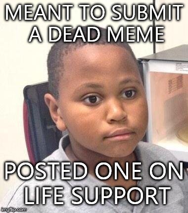 Minor Mistake Marvin | MEANT TO SUBMIT A DEAD MEME; POSTED ONE ON LIFE SUPPORT | image tagged in memes,minor mistake marvin | made w/ Imgflip meme maker