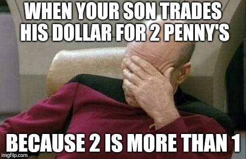 Captain Picard Facepalm | WHEN YOUR SON TRADES HIS DOLLAR FOR 2 PENNY'S; BECAUSE 2 IS MORE THAN 1 | image tagged in memes,captain picard facepalm | made w/ Imgflip meme maker