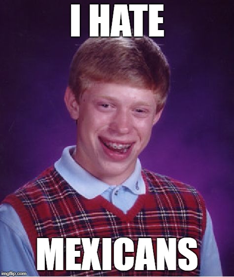 Bad Luck Brian | I HATE; MEXICANS | image tagged in memes,bad luck brian | made w/ Imgflip meme maker
