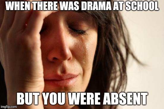 First World Problems Meme | WHEN THERE WAS DRAMA AT SCHOOL; BUT YOU WERE ABSENT | image tagged in memes,first world problems | made w/ Imgflip meme maker