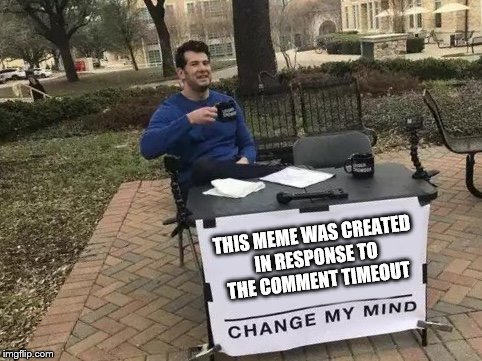 But seriously... | THIS MEME WAS CREATED IN RESPONSE TO THE COMMENT TIMEOUT | image tagged in change my mind | made w/ Imgflip meme maker