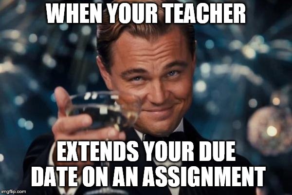 Leonardo Dicaprio Cheers | WHEN YOUR TEACHER; EXTENDS YOUR DUE DATE ON AN ASSIGNMENT | image tagged in memes,leonardo dicaprio cheers | made w/ Imgflip meme maker