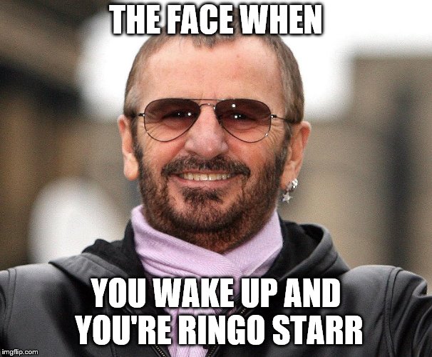 THE FACE WHEN; YOU WAKE UP AND YOU'RE RINGO STARR | image tagged in ringo starr | made w/ Imgflip meme maker