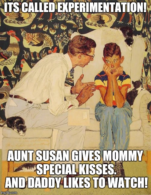 The Problem Is Meme | ITS CALLED EXPERIMENTATION! AUNT SUSAN GIVES MOMMY SPECIAL KISSES. AND DADDY LIKES TO WATCH! | image tagged in memes,the probelm is | made w/ Imgflip meme maker