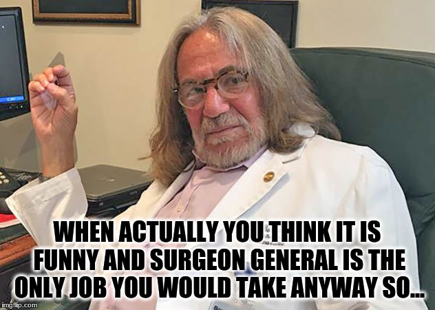 WHEN ACTUALLY YOU THINK IT IS FUNNY AND SURGEON GENERAL IS THE ONLY JOB YOU WOULD TAKE ANYWAY SO... | image tagged in surgeon general,donald trump,va secretary,personal physician | made w/ Imgflip meme maker