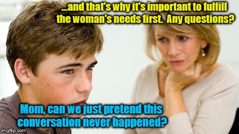 Moms are just trying to help. | ...and that's why it's important to fulfill the woman's needs first.  Any questions? Mom, can we just pretend this conversation never happened? | image tagged in memes,embarrassing,mom,teen | made w/ Imgflip meme maker