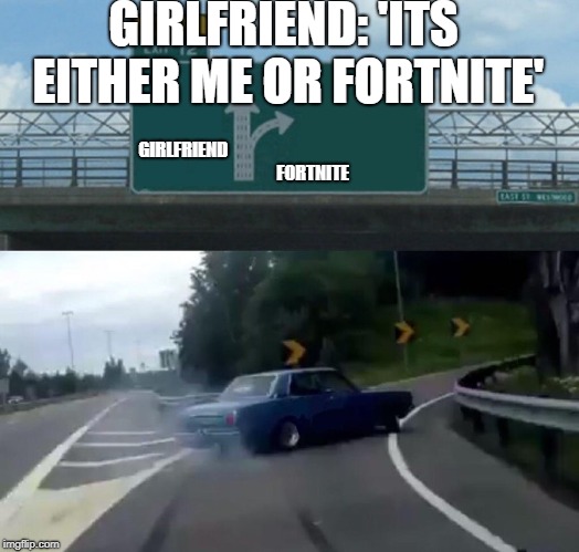 Left Exit 12 Off Ramp | GIRLFRIEND: 'ITS EITHER ME OR FORTNITE'; GIRLFRIEND                                                                          FORTNITE | image tagged in memes,left exit 12 off ramp | made w/ Imgflip meme maker