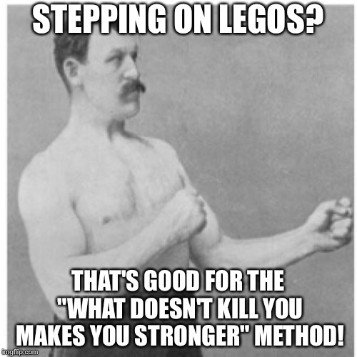 Overly Manly Man | STEPPING ON LEGOS? THAT'S GOOD FOR THE "WHAT DOESN'T KILL YOU MAKES YOU STRONGER" METHOD! | image tagged in memes,overly manly man | made w/ Imgflip meme maker