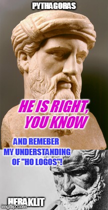 PYTHAGORAS HERAKLIT HE IS RIGHT, YOU KNOW AND REMEBER MY UNDERSTANDING OF "HO LOGOS"! | made w/ Imgflip meme maker