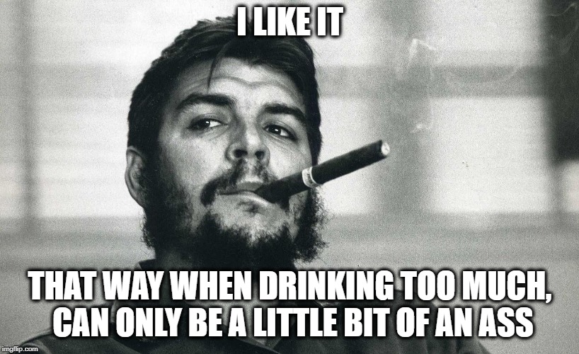 Che | I LIKE IT THAT WAY WHEN DRINKING TOO MUCH, CAN ONLY BE A LITTLE BIT OF AN ASS | image tagged in che | made w/ Imgflip meme maker