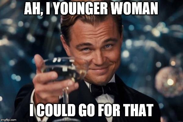 Leonardo Dicaprio Cheers Meme | AH, I YOUNGER WOMAN I COULD GO FOR THAT | image tagged in memes,leonardo dicaprio cheers | made w/ Imgflip meme maker