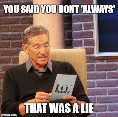 Maury Lie Detector Meme | YOU SAID YOU DONT 'ALWAYS' THAT WAS A LIE | image tagged in memes,maury lie detector | made w/ Imgflip meme maker