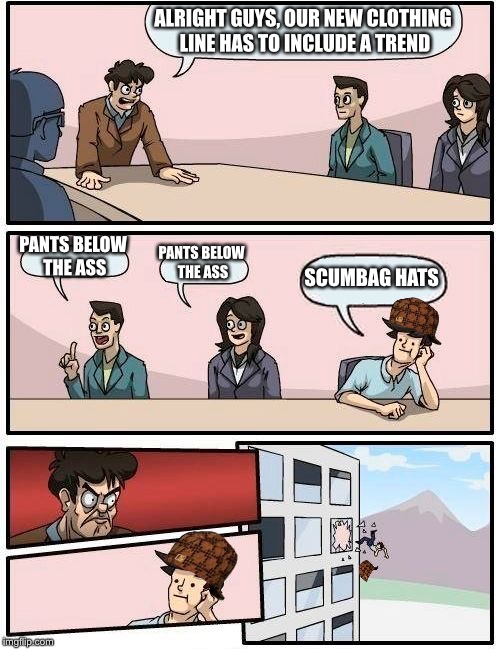 Boardroom Meeting Suggestion Meme | ALRIGHT GUYS, OUR NEW CLOTHING LINE HAS TO INCLUDE A TREND; PANTS BELOW THE ASS; PANTS BELOW THE ASS; SCUMBAG HATS | image tagged in memes,boardroom meeting suggestion,scumbag | made w/ Imgflip meme maker