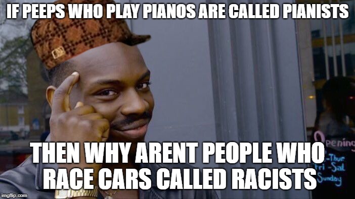 Roll Safe Think About It Meme | IF PEEPS WHO PLAY PIANOS ARE CALLED PIANISTS; THEN WHY ARENT PEOPLE WHO RACE CARS CALLED RACISTS | image tagged in memes,roll safe think about it,scumbag | made w/ Imgflip meme maker