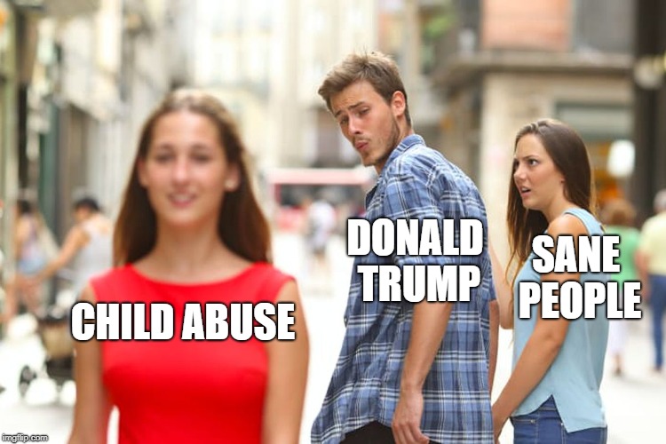 Distracted Boyfriend Meme | DONALD TRUMP; SANE PEOPLE; CHILD ABUSE | image tagged in memes,distracted boyfriend | made w/ Imgflip meme maker