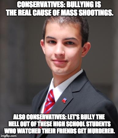 Depraved and morally bankrupt conservatives. | CONSERVATIVES: BULLYING IS THE REAL CAUSE OF MASS SHOOTINGS. ALSO CONSERVATIVES: LET'S BULLY THE HELL OUT OF THESE HIGH SCHOOL STUDENTS WHO WATCHED THEIR FRIENDS GET MURDERED. | image tagged in college conservative,bullying,gun control,scumbag republicans,second amendment | made w/ Imgflip meme maker