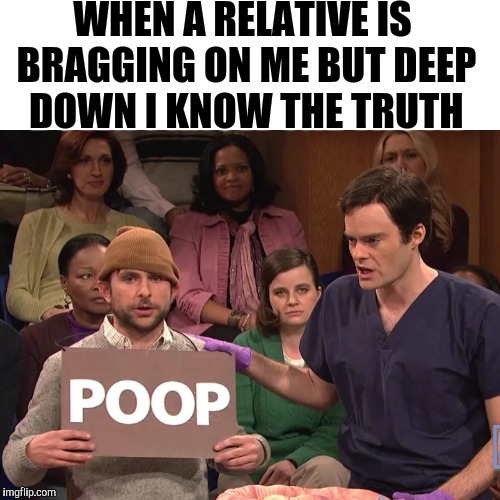 I'm Flawbulous | WHEN A RELATIVE IS BRAGGING ON ME BUT DEEP DOWN I KNOW THE TRUTH | image tagged in human stupidity,funny,snl,charlie day,poop | made w/ Imgflip meme maker