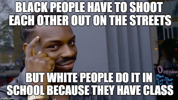 I am a black person and if I offended anyone with this then I am truly sorry | BLACK PEOPLE HAVE TO SHOOT EACH OTHER OUT ON THE STREETS; BUT WHITE PEOPLE DO IT IN SCHOOL BECAUSE THEY HAVE CLASS | image tagged in memes,roll safe think about it | made w/ Imgflip meme maker