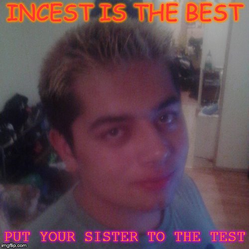 INCEST IS THE BEST; PUT YOUR SISTER TO THE TEST | image tagged in incest is the best | made w/ Imgflip meme maker
