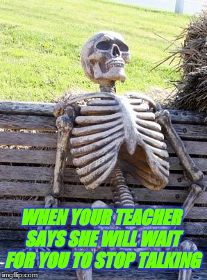 Waiting Skeleton Meme | WHEN YOUR TEACHER SAYS SHE WILL WAIT FOR YOU TO STOP TALKING | image tagged in memes,waiting skeleton | made w/ Imgflip meme maker