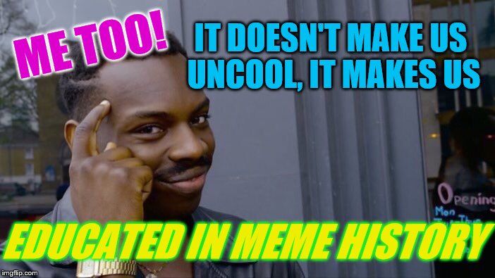 Roll Safe Think About It Meme | ME TOO! IT DOESN'T MAKE US UNCOOL, IT MAKES US EDUCATED IN MEME HISTORY | image tagged in memes,roll safe think about it | made w/ Imgflip meme maker