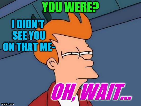 Futurama Fry Meme | YOU WERE? I DIDN'T SEE YOU ON THAT ME- OH, WAIT... | image tagged in memes,futurama fry | made w/ Imgflip meme maker