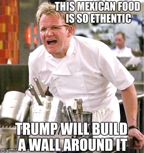 Chef Gordon Ramsay Meme | THIS MEXICAN FOOD IS SO ETHENTIC; TRUMP WILL BUILD A WALL AROUND IT | image tagged in memes,chef gordon ramsay | made w/ Imgflip meme maker