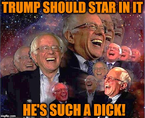Bernie Laff | TRUMP SHOULD STAR IN IT HE'S SUCH A DICK! | image tagged in bernie laff | made w/ Imgflip meme maker
