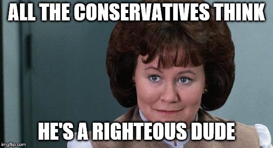 ALL THE CONSERVATIVES THINK HE'S A RIGHTEOUS DUDE | made w/ Imgflip meme maker