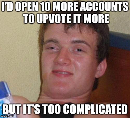 10 Guy Meme | I’D OPEN 10 MORE ACCOUNTS TO UPVOTE IT MORE BUT IT’S TOO COMPLICATED | image tagged in memes,10 guy | made w/ Imgflip meme maker