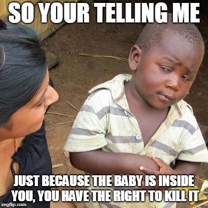 Third World Skeptical Kid Meme | SO YOUR TELLING ME; JUST BECAUSE THE BABY IS INSIDE YOU, YOU HAVE THE RIGHT TO KILL IT | image tagged in memes,third world skeptical kid | made w/ Imgflip meme maker
