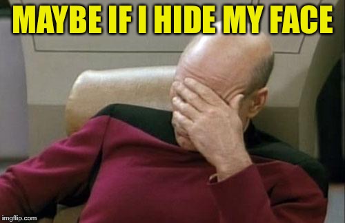 Captain Picard Facepalm Meme | MAYBE IF I HIDE MY FACE | image tagged in memes,captain picard facepalm | made w/ Imgflip meme maker