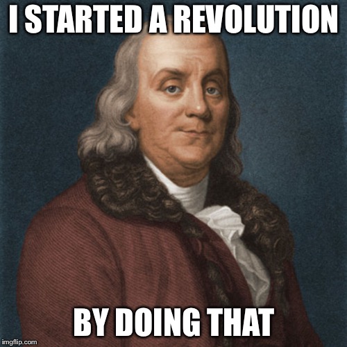 Ben Franklin | I STARTED A REVOLUTION BY DOING THAT | image tagged in ben franklin | made w/ Imgflip meme maker