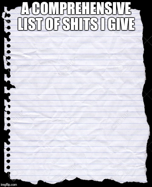 blank paper | A COMPREHENSIVE LIST OF SHITS I GIVE | image tagged in blank paper | made w/ Imgflip meme maker