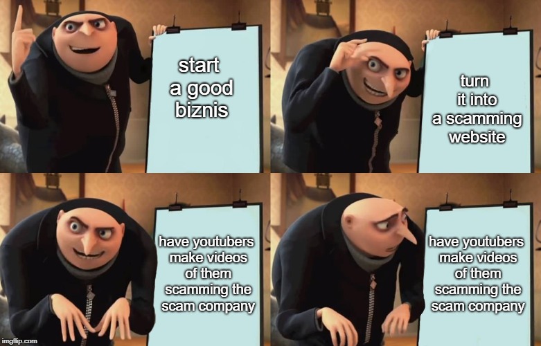 Gru | turn it into a scamming website; start a good biznis; have youtubers make videos of them scamming the scam company; have youtubers make videos of them scamming the scam company | image tagged in gru | made w/ Imgflip meme maker