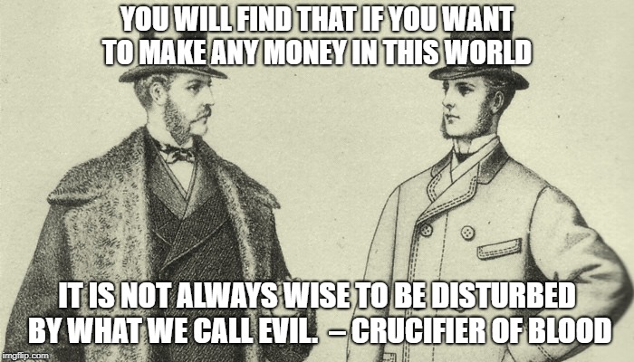 Victorian Top Hat | YOU WILL FIND THAT IF YOU WANT TO MAKE ANY MONEY IN THIS WORLD; IT IS NOT ALWAYS WISE TO BE DISTURBED BY WHAT WE CALL EVIL.  – CRUCIFIER OF BLOOD | image tagged in victorian top hat | made w/ Imgflip meme maker