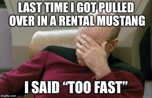 Captain Picard Facepalm Meme | LAST TIME I GOT PULLED OVER IN A RENTAL MUSTANG I SAID “TOO FAST” | image tagged in memes,captain picard facepalm | made w/ Imgflip meme maker