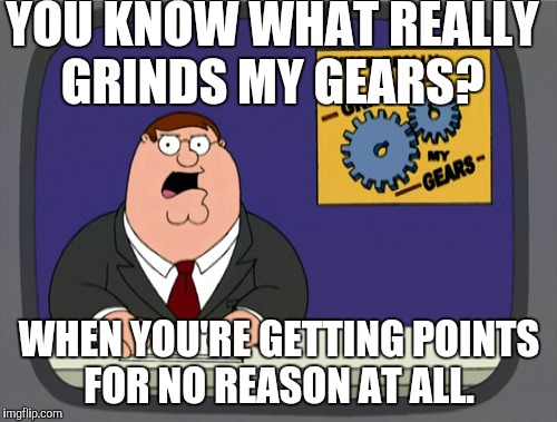 Peter Griffin News | YOU KNOW WHAT REALLY GRINDS MY GEARS? WHEN YOU'RE GETTING POINTS FOR NO REASON AT ALL. | image tagged in memes,peter griffin news,imgflip | made w/ Imgflip meme maker