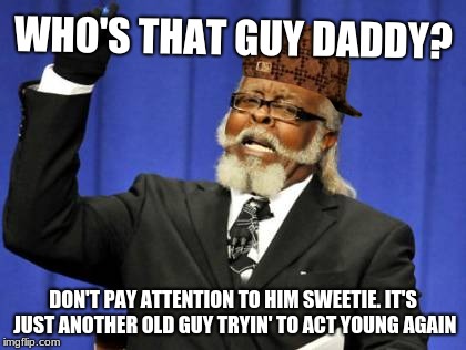 Too Damn High Meme | WHO'S THAT GUY DADDY? DON'T PAY ATTENTION TO HIM SWEETIE. IT'S JUST ANOTHER OLD GUY TRYIN' TO ACT YOUNG AGAIN | image tagged in memes,too damn high,scumbag | made w/ Imgflip meme maker