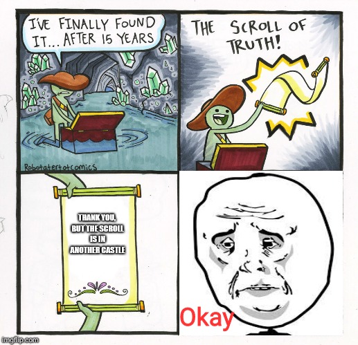 The Scroll Of Truth Meme | THANK YOU, BUT THE SCROLL IS IN ANOTHER CASTLE; Okay | image tagged in memes,the scroll of truth | made w/ Imgflip meme maker