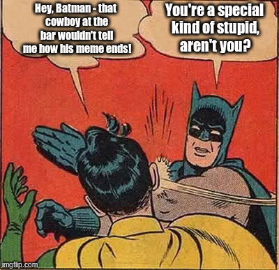 Batman Slapping Robin Meme | Hey, Batman - that cowboy at the bar wouldn't tell me how his meme ends! You're a special kind of stupid, aren't you? | image tagged in memes,batman slapping robin | made w/ Imgflip meme maker