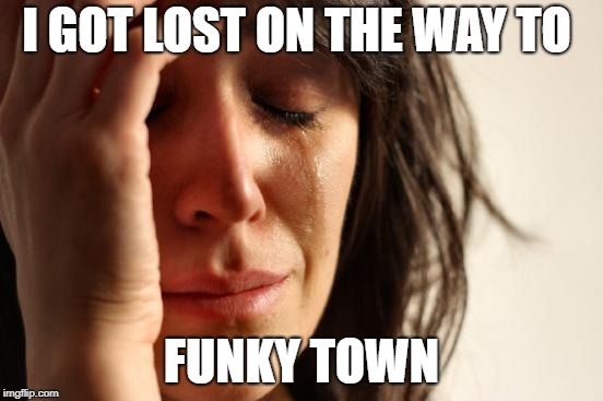 First World Problems Meme | I GOT LOST ON THE WAY TO FUNKY TOWN | image tagged in memes,first world problems | made w/ Imgflip meme maker