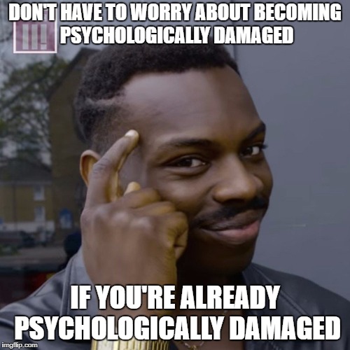 You don't have to worry  | DON'T HAVE TO WORRY ABOUT BECOMING PSYCHOLOGICALLY DAMAGED; IF YOU'RE ALREADY PSYCHOLOGICALLY DAMAGED | image tagged in you don't have to worry | made w/ Imgflip meme maker