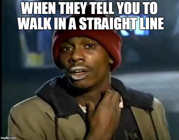 Y'all Got Any More Of That | WHEN THEY TELL YOU TO WALK IN A STRAIGHT LINE | image tagged in memes,y'all got any more of that | made w/ Imgflip meme maker