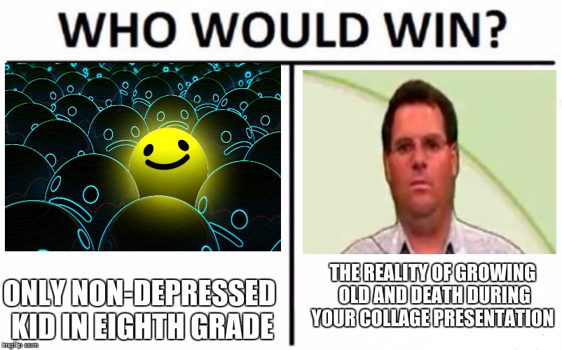 Who Would Win? | THE REALITY OF GROWING OLD AND DEATH DURING YOUR COLLAGE PRESENTATION; ONLY NON-DEPRESSED KID IN EIGHTH GRADE | image tagged in memes,who would win | made w/ Imgflip meme maker