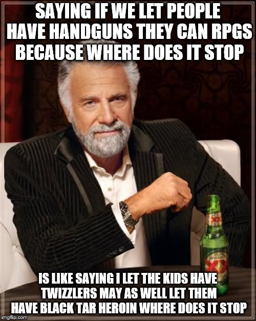 The Most Interesting Man In The World Meme | SAYING IF WE LET PEOPLE HAVE HANDGUNS THEY CAN RPGS BECAUSE WHERE DOES IT STOP IS LIKE SAYING I LET THE KIDS HAVE TWIZZLERS MAY AS WELL LET  | image tagged in memes,the most interesting man in the world | made w/ Imgflip meme maker